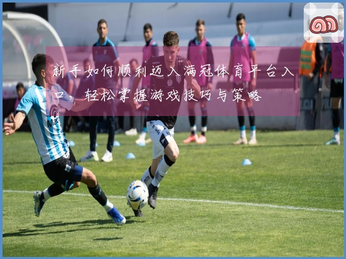 新手如何顺利迈入满冠体育平台入口，轻松掌握游戏技巧与策略