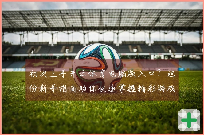 初次上手开云体育电脑版入口？这份新手指南助你快速掌握精彩游戏世界的入门秘籍