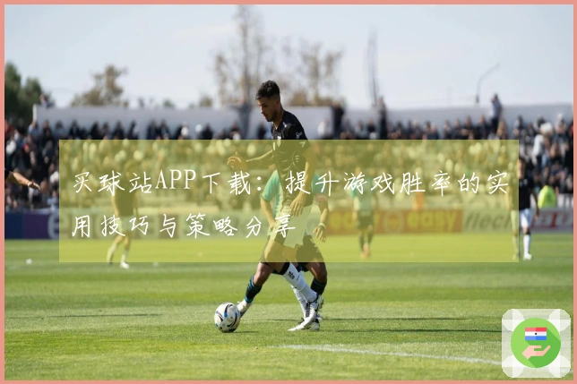 买球站APP下载：提升游戏胜率的实用技巧与策略分享