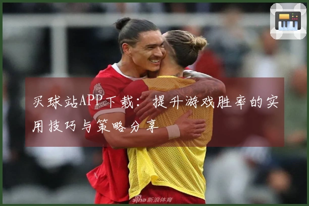 买球站APP下载：提升游戏胜率的实用技巧与策略分享